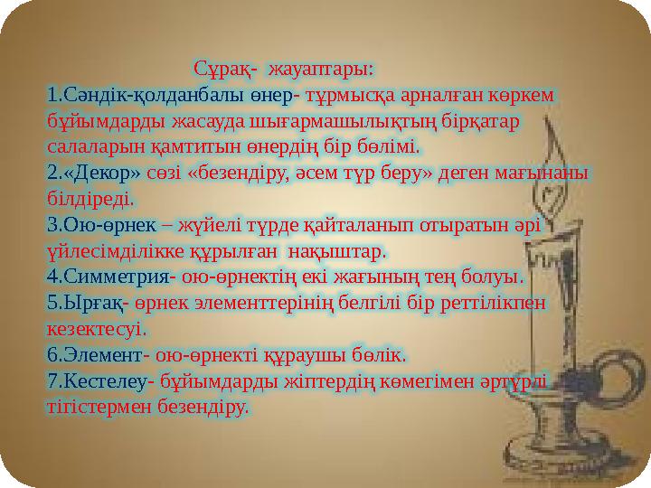 Сұрақ- жауаптары: 1.Сәндік-қолданбалы өнер - тұрмысқа арналған көркем бұйымдарды жасауда шығармашы