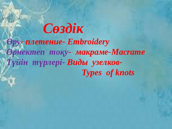 Сөздік Өру - плетение- Embroidery Өрнектеп тоқу - макраме- Macrame Түйін түрле