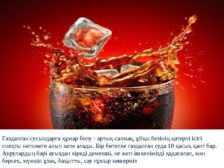 Газдалған сусындарға құмар болу - артық салмақ, ұйқы безінің қатерлі ісігі сияқты нәтижеге алып келе алады. Бір бөтелке газдалғ Газдалған сусындарға құмар болу - артық салмақ, ұйқы безінің қатерлі ісігі сияқты нәтижеге алып келе алады. Бір бөтелке газдалғ