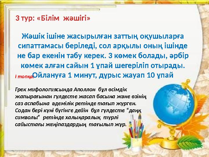 3 тур: «Білім жәшігі» І топқа: Грек мифологиясында Аполлон бұл өсімдік жапырағынан гүлдесте жасап басына және өзінің саз асп