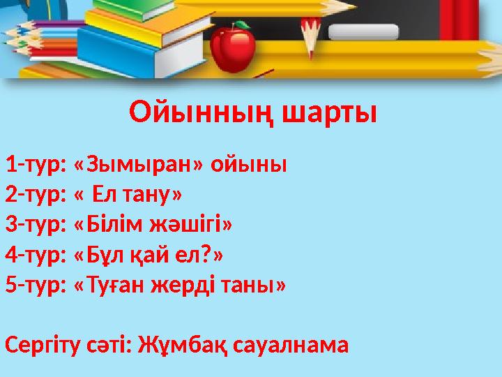 1-тур: «Зымыран» ойыны 2-тур: « Ел тану» 3-тур: «Білім жәшігі» 4-тур: «Бұл қай ел?» 5-тур: «Туған жерді таны» Сергіту сәті: Жұм