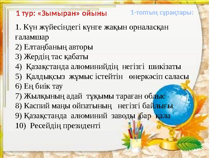 1 тур: «Зымыран» ойыны 1-топтың сұрақтары: 1. Күн жүйесіндегі күнге жақын орналасқан ғаламшар 2) Елтаңбаның авторы 3) Жердің т