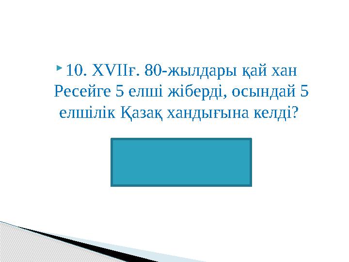 10. XVIIғ. 80-жылдары қай хан Ресейге 5 елші жіберді, осындай 5 елшілік Қазақ хандығына келді? Тәуке хан