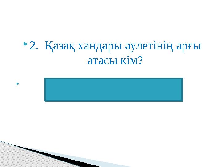 2. Қазақ хандары әулетінің арғы атасы кім?  Шыңғыс ханың ұлы Жошы