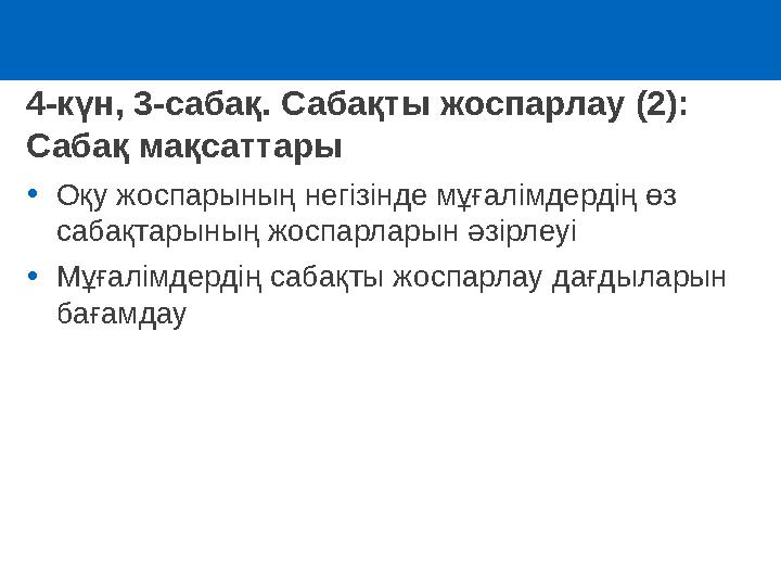 4-күн, 3-сабақ. Сабақты жоспарлау (2): Сабақ мақсаттары •Оқу жоспарының негізінде мұғалімдердің өз сабақтарының жоспарларын