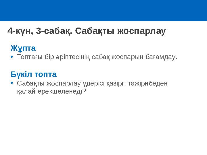 4-күн, 3-сабақ. Сабақты жоспарлау Жұпта •Топтағы бір әріптесінің сабақ жоспарын бағамдау. Бүкіл топта •Сабақты жоспарлау үдеріс