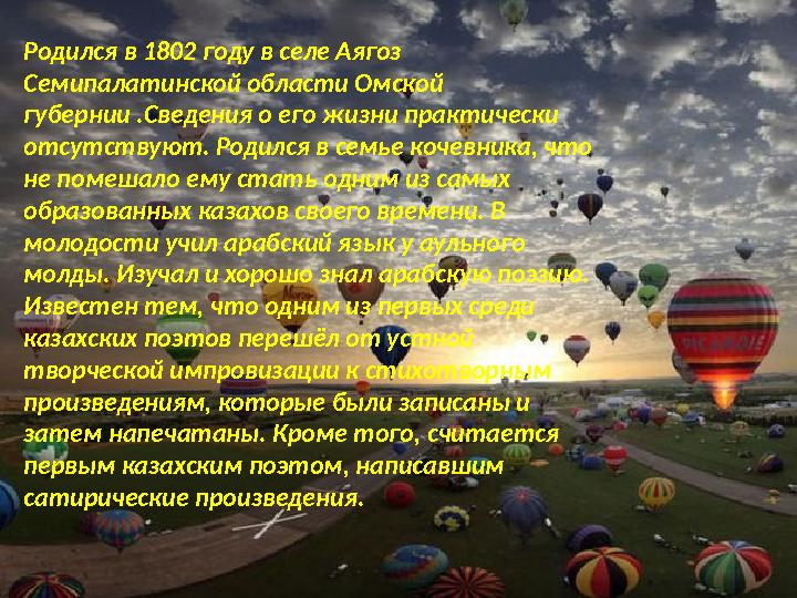 Родился в 1802 году в селе Аягоз Семипалатинской области Омской губернии .Сведения о его жизни практически отсутствуют. Р