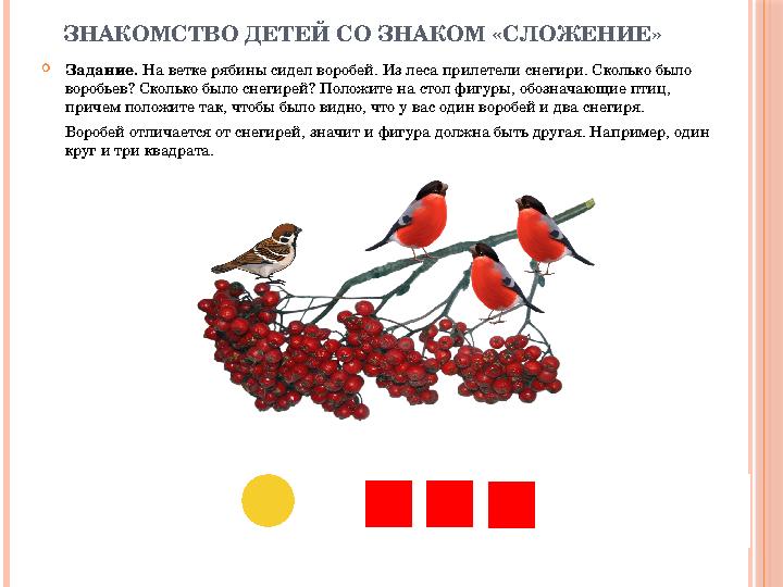 ЗНАКОМСТВО ДЕТЕЙ СО ЗНАКОМ «СЛОЖЕНИЕ»  Задание. На ветке рябины сидел воробей. Из леса прилетели снегири. Сколько было вороб