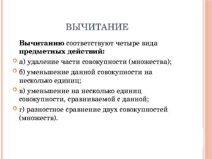 Вычитанию соответствуют четыре вида предметных действий:  а) удаление части совокупности (множества);  б) уменьшение данной