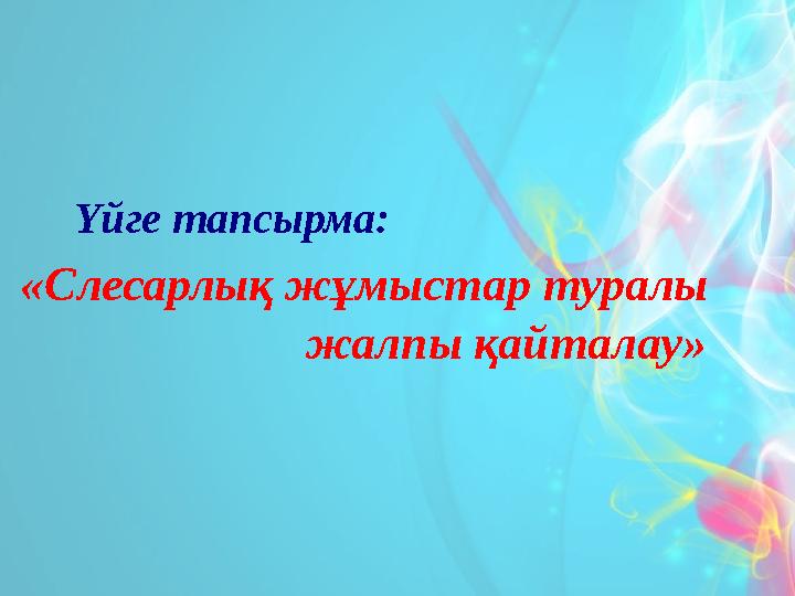 Үйге тапсырма: «Слесарлық жұмыстар туралы жалпы қайталау»