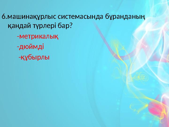 6.машинақұрлыс системасында бұранданың қандай түрлері бар? -метрикалық -дюймді -құбырлы