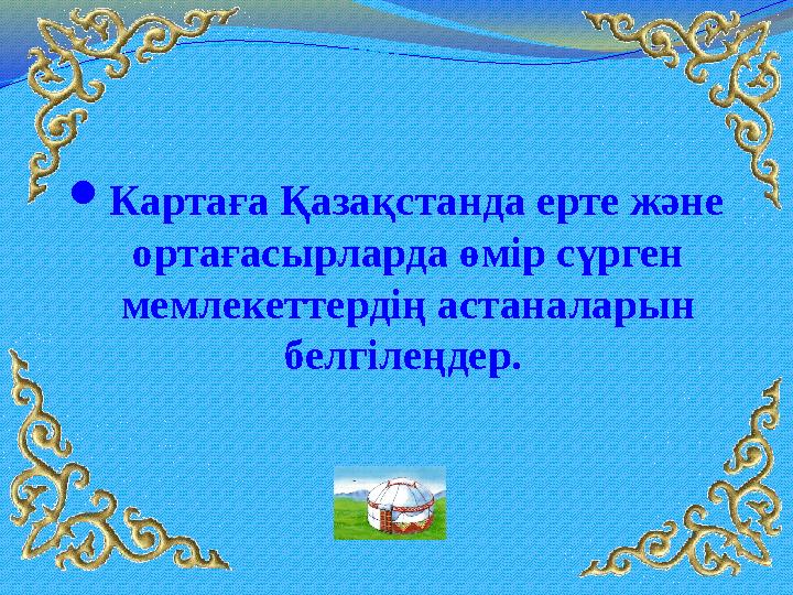Картаға Қазақстанда ерте және ортағасырларда өмір сүрген мемлекеттердің астаналарын белгілеңдер.