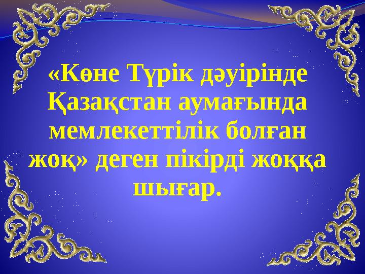 «Көне Түрік дәуірінде Қазақстан аумағында мемлекеттілік болған жоқ» деген пікірді жоққа шығар.