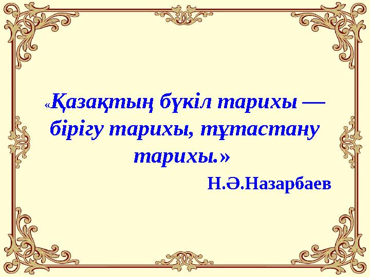«Қазақтың бүкіл тарихы — бірігу тарихы, тұтастану тарихы.» Н.Ә.Назарбаев