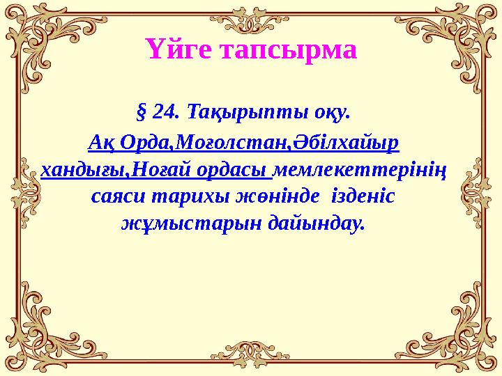 Үйге тапсырма § 24. Тақырыпты оқу. Ақ Орда,Моғолстан,Әбілхайыр хандығы,Ноғай ордасы мемлекеттерінің саяси тарихы жөнінде ізде
