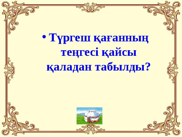 •Түргеш қағанның теңгесі қайсы қаладан табылды?