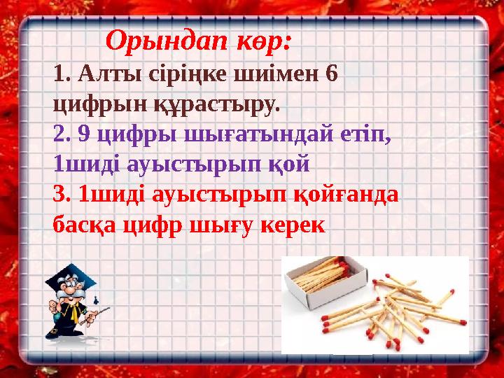 Орындап көр: 1. Aлты сіріңке шиімен 6 цифрын құрастыру. 2. 9 цифры шығатындай етіп, 1шиді ауыстырып қой 3. 1шиді ауыстырып