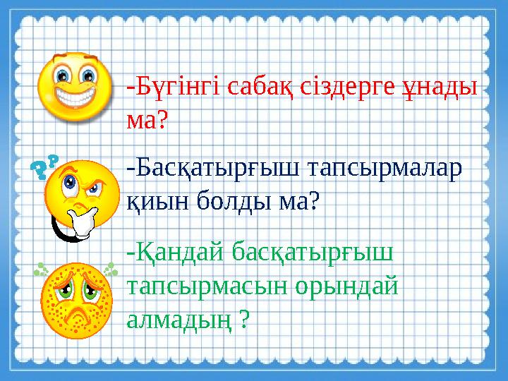 -Бүгінгі сабақ сіздерге ұнады ма? -Басқатырғыш тапсырмалар қиын болды ма? -Қандай басқатырғыш тапсырмасын орындай алмадың ?