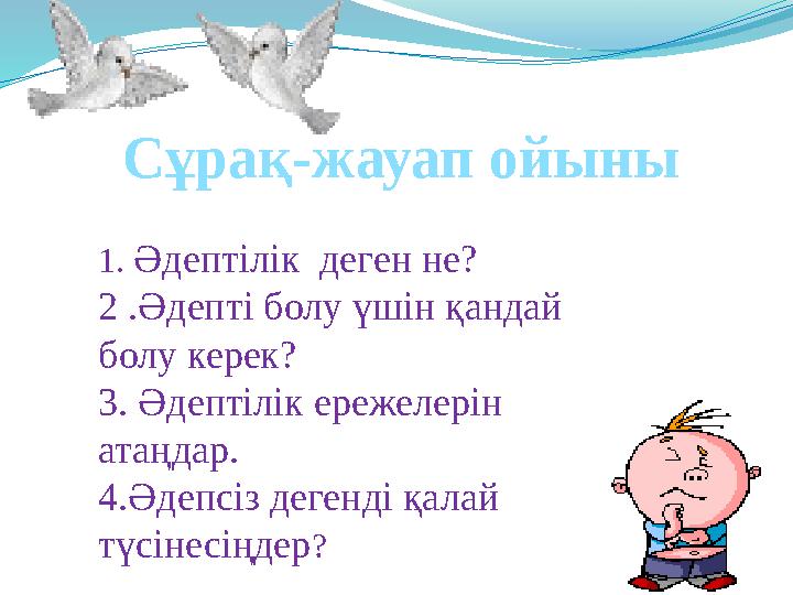 1. Әдептілік деген не? 2 .Әдепті болу үшін қандай болу керек? 3. Әдептілік ережелерін атаңдар. 4.Әдепсіз дегенді қалай