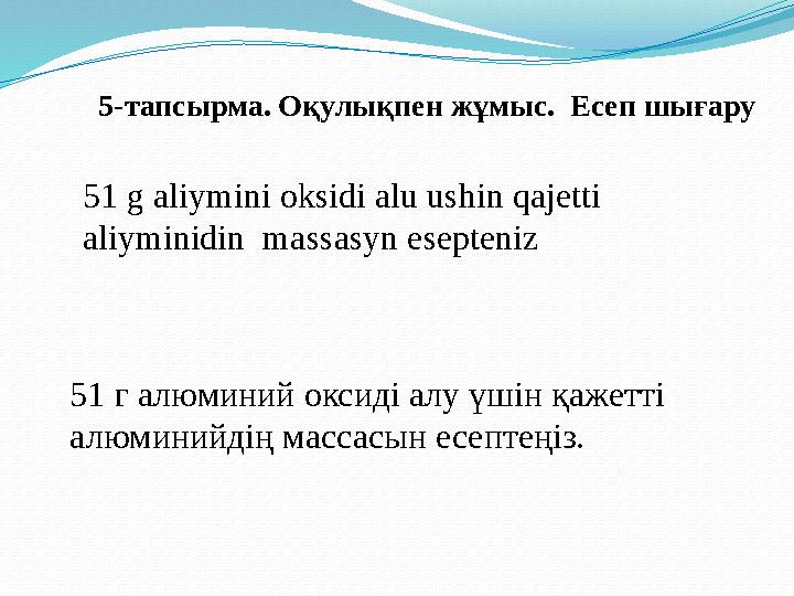 5-тапсырма. Оқулықпен жұмыс. Есеп шығару 51 г алюминий оксиді алу үшін қажетті алюминийдің массасын есептеңіз. 51 g aliymini