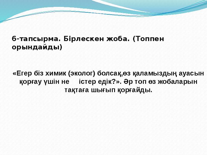 6-тапсырма. Бірлескен жоба. (Топпен орындайды) «Егер біз химик (эколог) болсақ,өз қаламыздың ауасын қорғау үшін не істер