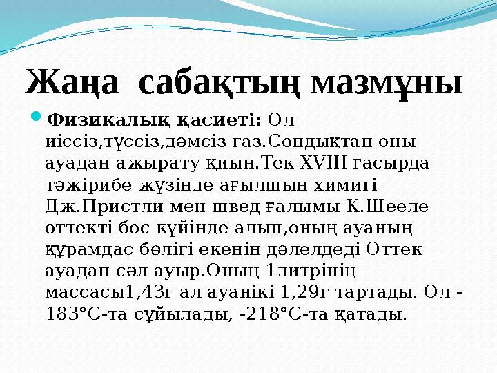 Жаңа сабақтың мазмұны Физикалық қасиеті : Ол иіссіз,түссіз,дәмсіз газ.Сондықтан оны ауадан ажырату қиын.Тек XVIII ғасырда