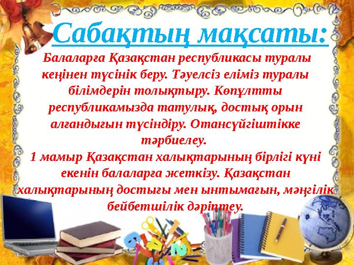 Сабақтың мақсаты: Балаларға Қазақстан республикасы туралы кеңінен түсінік беру. Тәуелсіз еліміз туралы білімдерін толық