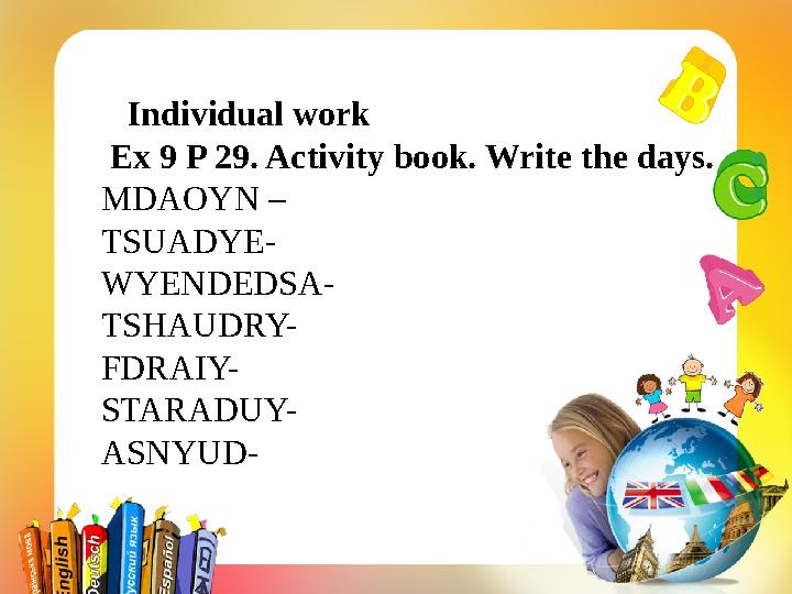 Individual work Ex 9 P 29. Activity book. Write the days. MDAOYN – TSUADYE- WYENDEDSA- TSHAUDRY- FDRAIY- STARADUY-