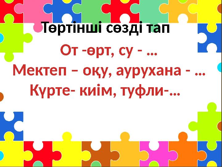 Төртінші сөзді тап От - өрт, c у - … Мектеп – оқу, аурухана - … Күрте - киім, туфли -…