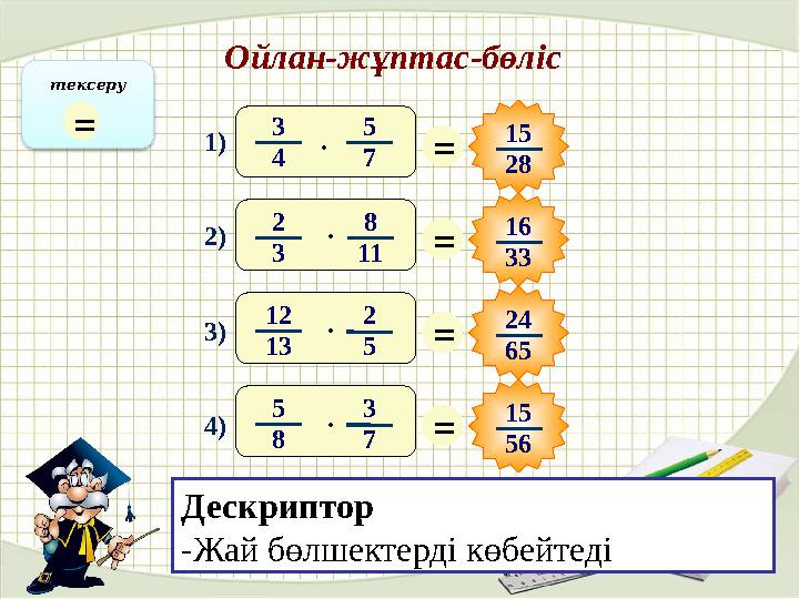 Ойлан-жұптас-бөліс 1) 2) 3) 4) = 15 28 = 16 33 = 24 65 = 15 563 4 5 7· 12 1 3 2 5·2 3 8 11· 5 8 3 7·тексеру = Дескриптор -Жай бө