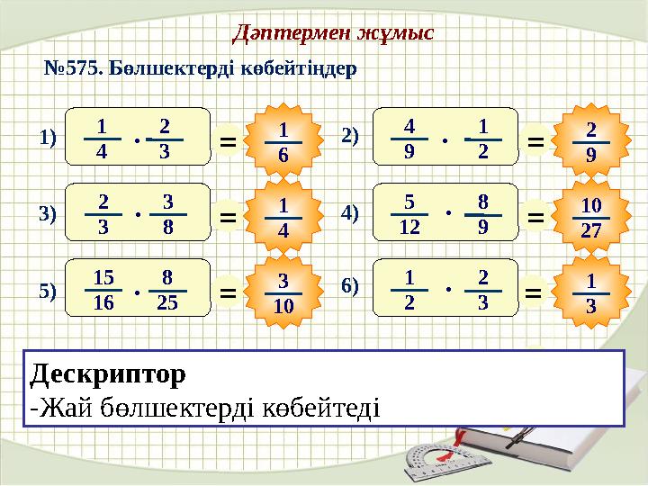 Дәптермен жұмыс № 575. Бөлшектерді көбейтіңдер = 1 6 = 1 4 = 3 10 = 2 9 = 10 27 = 1 31 4 2 31) · 3) 2 3 3 8· 4 9 1 22) · 5) 15 1