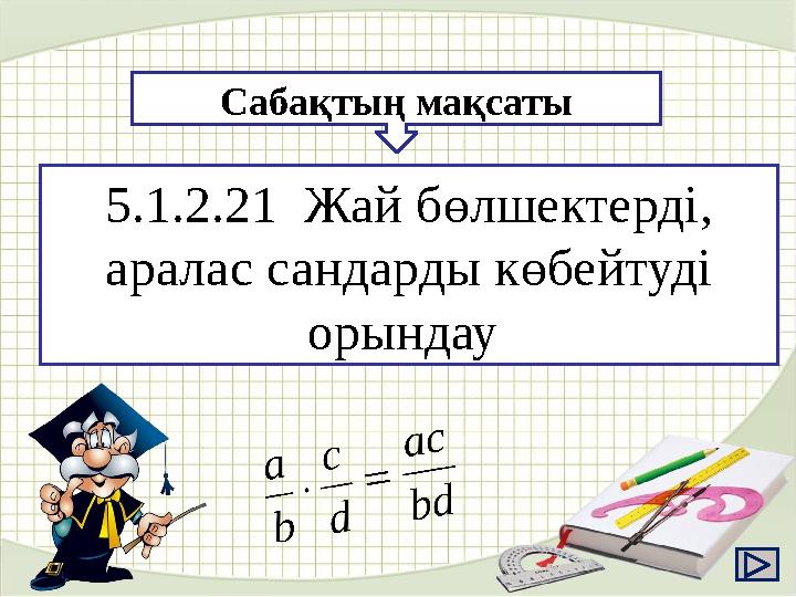 5.1.2.21 Жай бөлшектерді, аралас сандарды көбейтуді орындау Сабақтың мақсаты