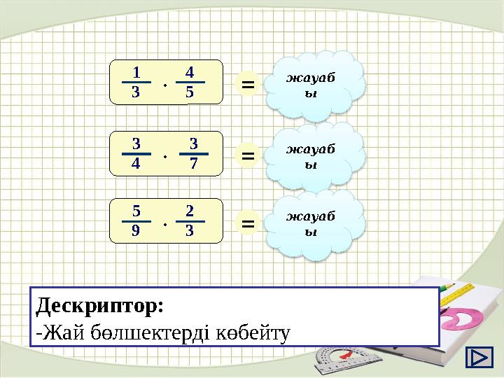 1 3 · = 4 15 3 4 · = 9 283 7 5 9 · = 10 272 3 4 5 жауаб ы жауаб ы жауаб ы Дескриптор: -Жай бөлшектерді көбейту