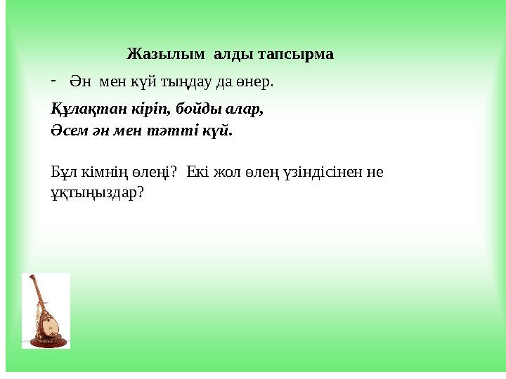 Жазылым алды тапсырма -Ән мен күй тыңдау да өнер. Құлақтан кіріп, бойды алар, Әсем ән мен тәтті күй. Бұл к