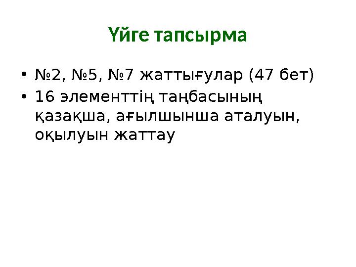 Үйге тапсырма • № 2, №5, №7 жаттығулар (47 бет) • 16 элементтің таңбасының қазақша, ағылшынша аталуын, оқылуын жаттау