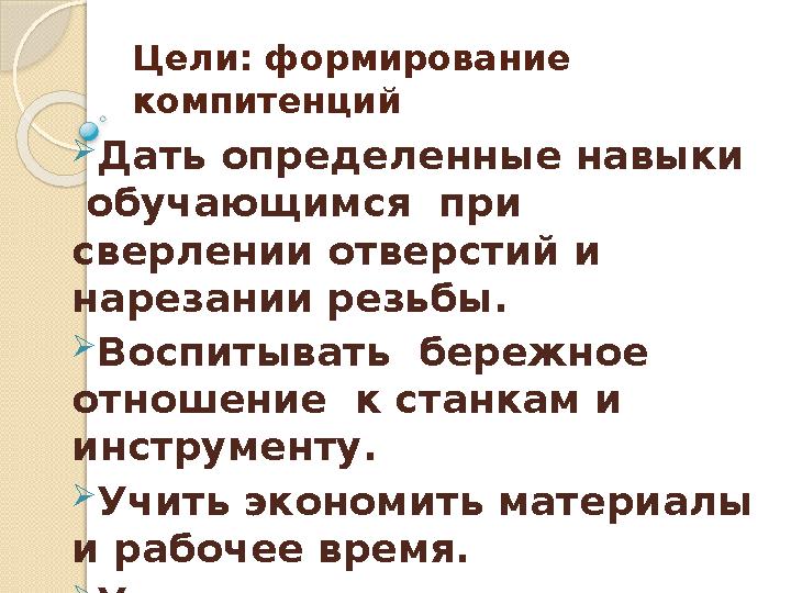 Цели: формирование компитенций Дать определенные навыки обучающимся при сверлении отверстий и нарезании резьбы.
