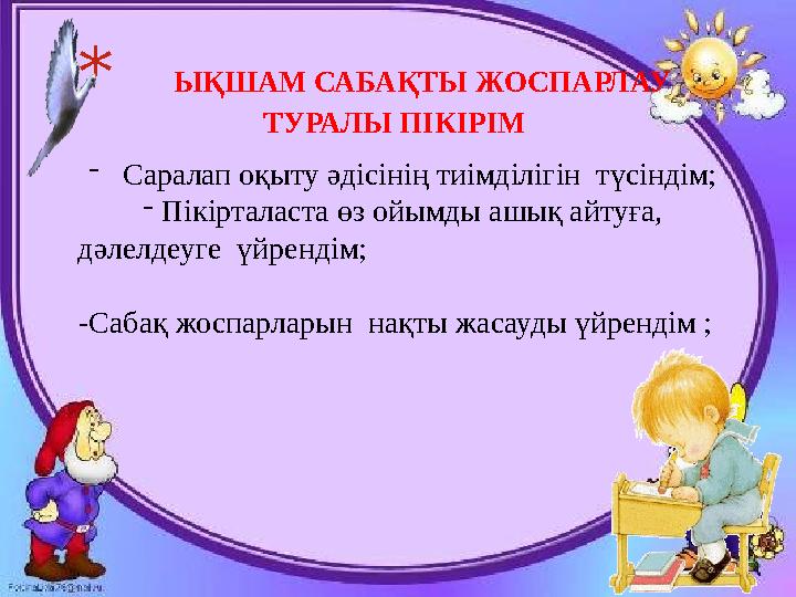 * ЫҚШАМ САБАҚТЫ ЖОСПАРЛАУ ТУРАЛЫ ПІКІРІМ - Саралап оқыту әдісінің тиімділігін түсіндім; -Пікірталаста өз ойымды ашық айтуға,