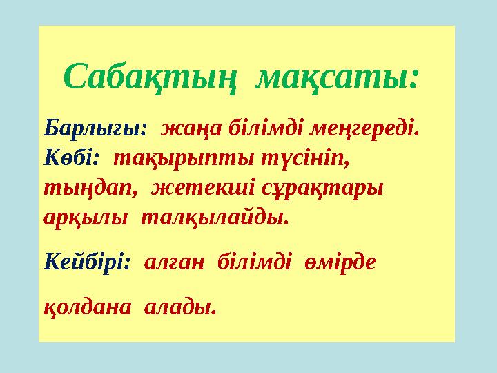 Сабақтың мақсаты: Барлығы: жаңа білімді меңгереді. Көбі: тақырыпты түсініп, тыңдап, жетекші сұрақтары арқылы талқылайды
