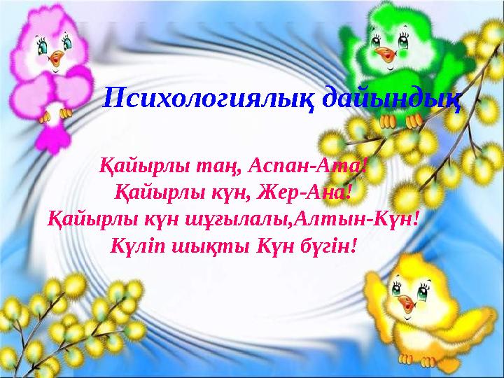 Қайырлы таң, Аспан-Ата! Қайырлы күн, Жер-Ана! Қайырлы күн шұғылалы,Алтын-Күн! Күліп шықты Күн бүгін! Психологиялық дайындық
