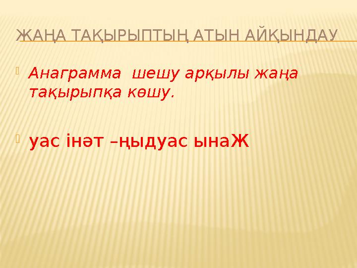 ЖАҢА ТАҚЫРЫПТЫҢ АТЫН АЙҚЫНДАУ Анаграмма шешу арқылы жаңа тақырыпқа көшу. уас інәт –ңыдуас ынаЖ