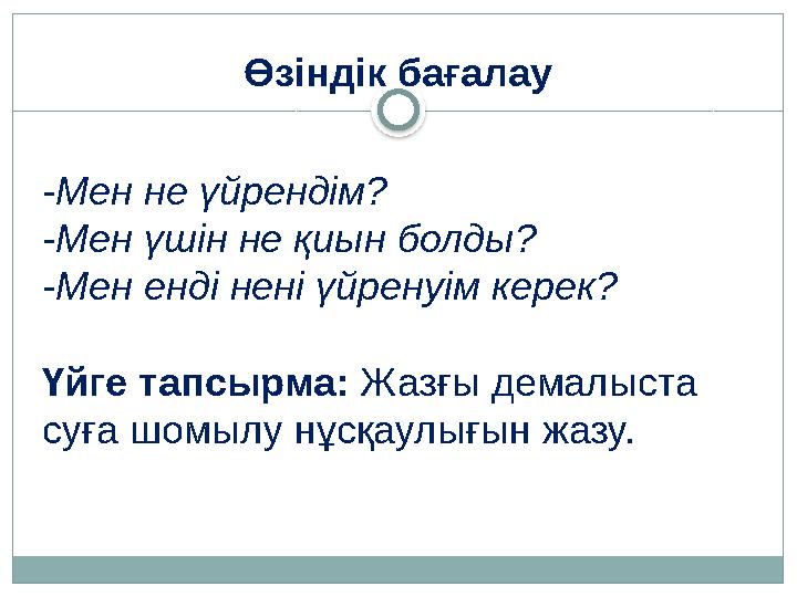 Өзіндік бағалау -Мен не үйрендім? -Мен үшін не қиын болды? -Мен енді нені үйренуім керек? Үйге тапсырма: Жазғы демалыста су