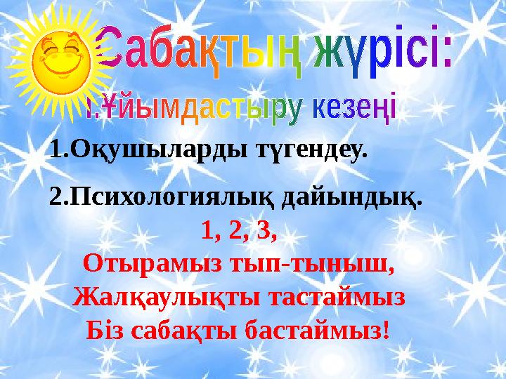 1.Оқушыларды түгендеу. 2.Психологиялық дайындық. 1, 2, 3, Отырамыз тып-тыныш, Жалқаулықты тастаймыз Біз сабақты бастаймыз!