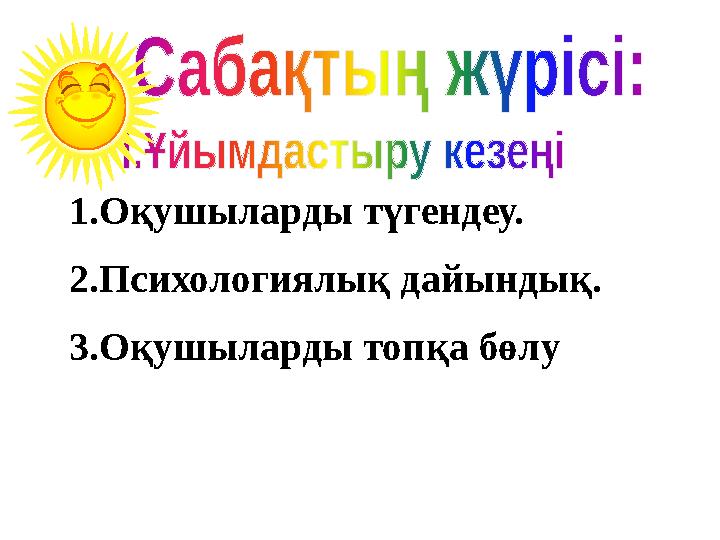 1.Оқушыларды түгендеу. 2.Психологиялық дайындық. 3.Оқушыларды топқа бөлу