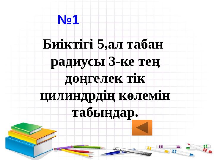 №1 Биіктігі 5,ал табан радиусы 3-ке тең дөңгелек тік цилиндрдің көлемін табыңдар.