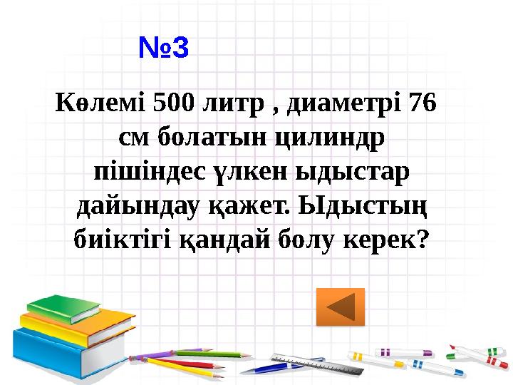 №3 Көлемі 500 литр , диаметрі 76 см болатын цилиндр пішіндес үлкен ыдыстар дайындау қажет. Ыдыстың биіктігі қандай болу