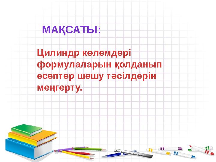 МАҚСАТЫ: Цилиндр көлемдері формулаларын қолданып есептер шешу тәсілдерін меңгерту.