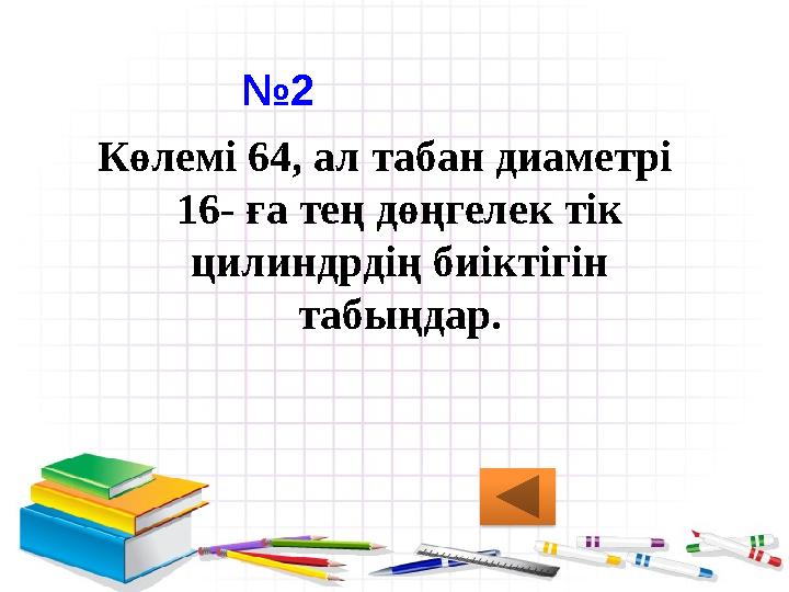 №2 Көлемі 64, ал табан диаметрі 16- ға тең дөңгелек тік цилиндрдің биіктігін табыңдар.