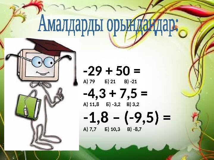 -29 + 50 = А) 79 Б) 21 В) -21 -4,3 + 7,5 = А) 11,8 Б) -3,2 В) 3,2 -1,8 – (-9,5) = А) 7,7 Б) 10,3