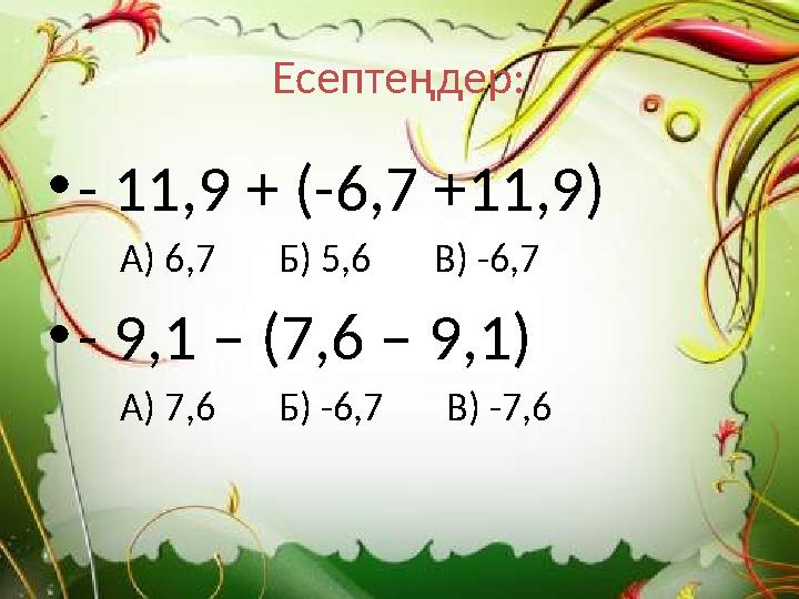 Есептеңдер: • - 11,9 + (-6,7 +11,9) А) 6,7 Б) 5,6 В) -6,7 • - 9,1 – (7,6 – 9,1) А) 7,6 Б) -6