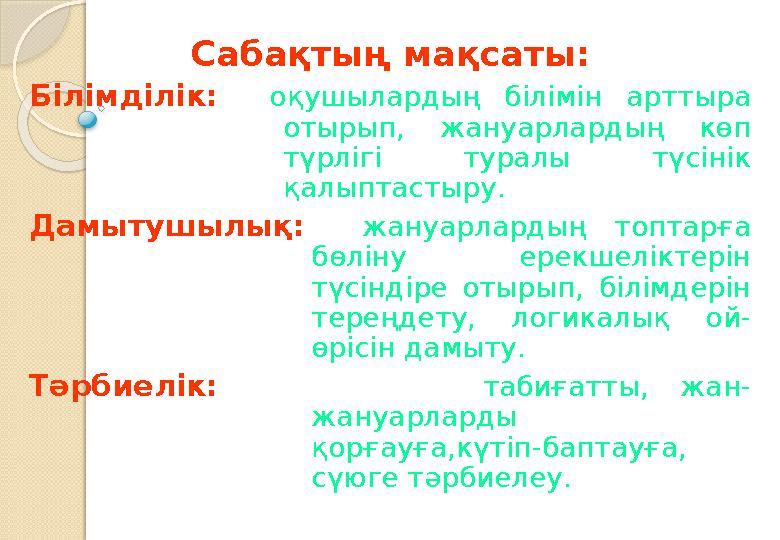 Сабақтың мақсаты: Білімділік: оқушылардың білімін арттыра отырып, жануарлардың көп түрлігі туралы түсінік қалыптас